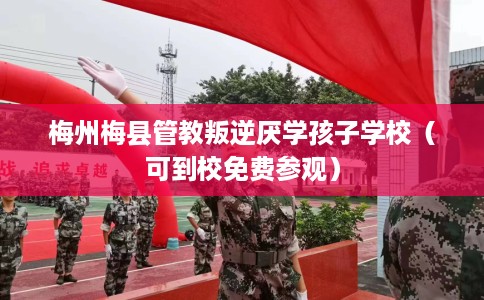 梅州梅县管教叛逆厌学孩子学校（可到校免费参观）