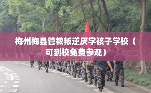 梅州梅县管教叛逆厌学孩子学校（可到校免费参观）