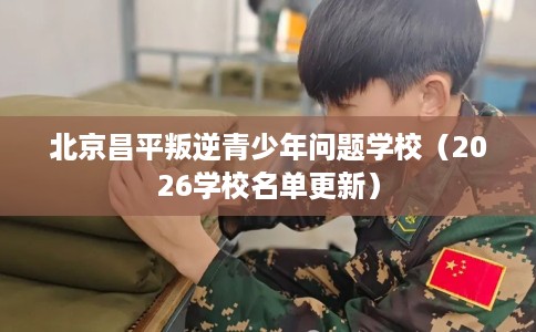 北京昌平叛逆青少年问题学校（2026学校名单更新）