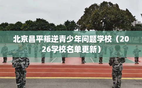 北京昌平叛逆青少年问题学校（2026学校名单更新）