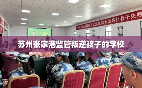 苏州张家港监管叛逆孩子的学校