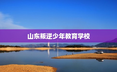 山东叛逆少年教育学校