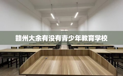 赣州大余有没有青少年教育学校