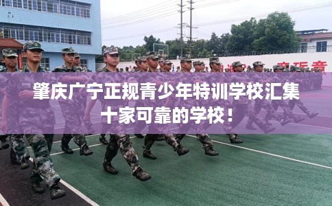 肇庆广宁正规青少年特训学校汇集十家可靠的学校！