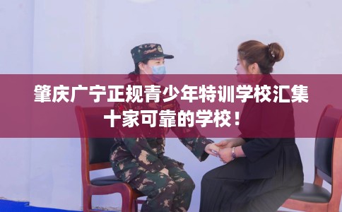 肇庆广宁正规青少年特训学校汇集十家可靠的学校！