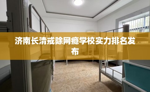 济南长清戒除网瘾学校实力排名发布