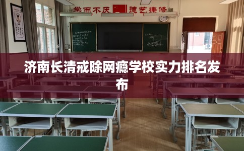 济南长清戒除网瘾学校实力排名发布