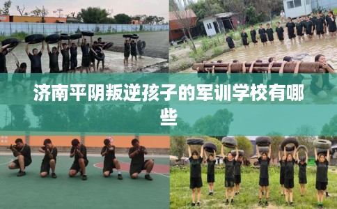 济南平阴叛逆孩子的军训学校有哪些