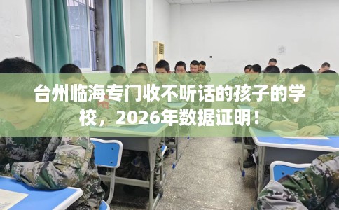 台州临海专门收不听话的孩子的学校，2026年数据证明！