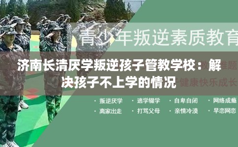 济南长清厌学叛逆孩子管教学校：解决孩子不上学的情况