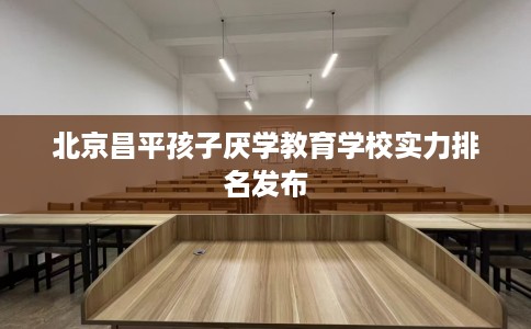 北京昌平孩子厌学教育学校实力排名发布