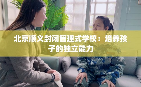 北京顺义封闭管理式学校：培养孩子的独立能力