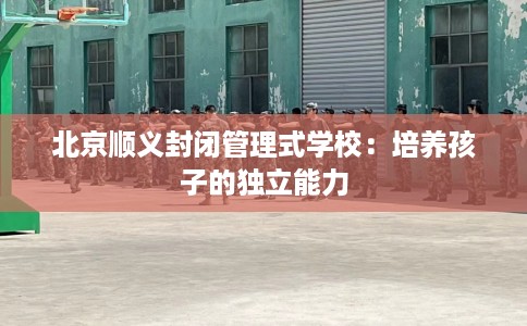 北京顺义封闭管理式学校：培养孩子的独立能力