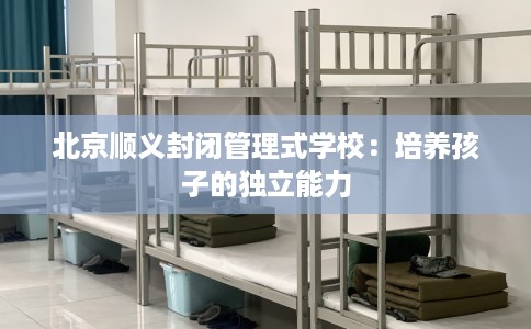 北京顺义封闭管理式学校：培养孩子的独立能力
