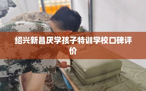 绍兴新昌厌学孩子特训学校口碑评价