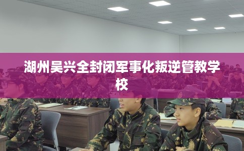 湖州吴兴全封闭军事化叛逆管教学校