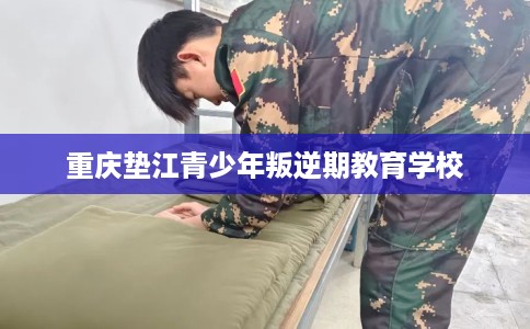 重庆垫江青少年叛逆期教育学校