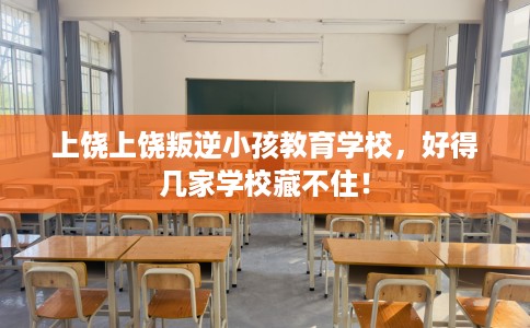 上饶上饶叛逆小孩教育学校,好得几家学校藏不住! 上饶上饶叛逆小孩教育学校,好得几家学校藏不住!