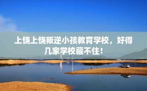 上饶上饶叛逆小孩教育学校,好得几家学校藏不住! 上饶上饶叛逆小孩教育学校,好得几家学校藏不住!