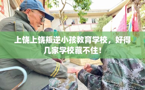 上饶上饶叛逆小孩教育学校,好得几家学校藏不住! 上饶上饶叛逆小孩教育学校,好得几家学校藏不住!