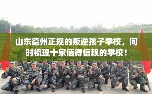 山东德州正规的叛逆孩子学校，同时梳理十家值得信赖的学校！