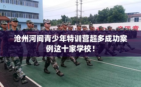 沧州河间青少年特训营超多成功案例这十家学校！