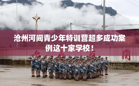 沧州河间青少年特训营超多成功案例这十家学校！