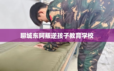 聊城东阿叛逆孩子教育学校