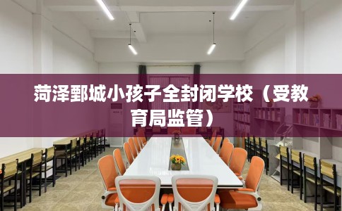 菏泽鄄城小孩子全封闭学校（受教育局监管）