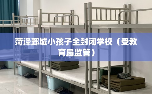 菏泽鄄城小孩子全封闭学校（受教育局监管）