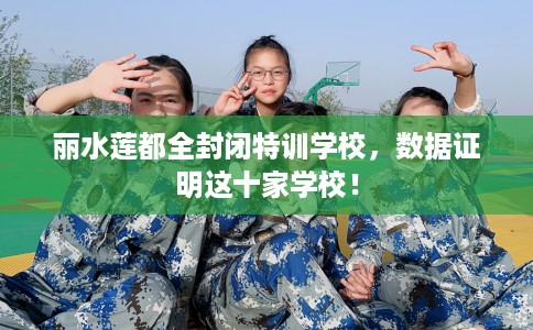 丽水莲都全封闭特训学校，数据证明这十家学校！