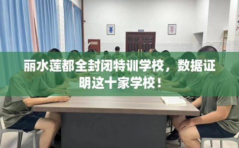 丽水莲都全封闭特训学校，数据证明这十家学校！