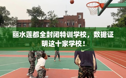 丽水莲都全封闭特训学校，数据证明这十家学校！