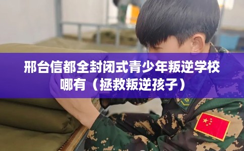 邢台信都全封闭式青少年叛逆学校哪有（拯救叛逆孩子）