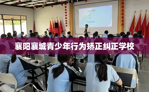 襄阳襄城青少年行为矫正纠正学校