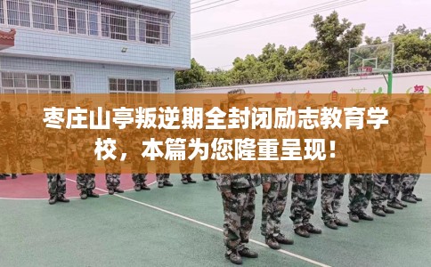 枣庄山亭叛逆期全封闭励志教育学校，本篇为您隆重呈现！