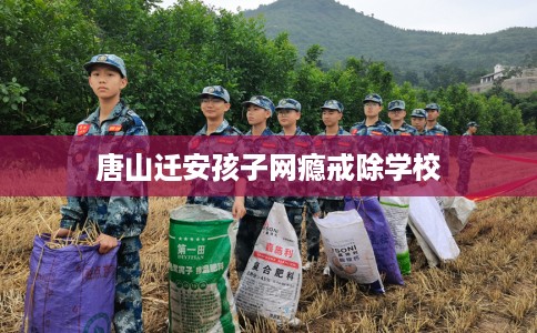 唐山迁安孩子网瘾戒除学校