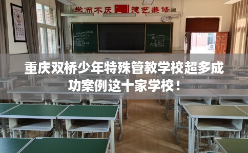 重庆双桥少年特殊管教学校超多成功案例这十家学校！