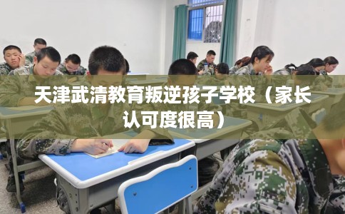 天津武清教育叛逆孩子学校（家长认可度很高）