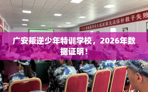 广安叛逆少年特训学校，2026年数据证明！