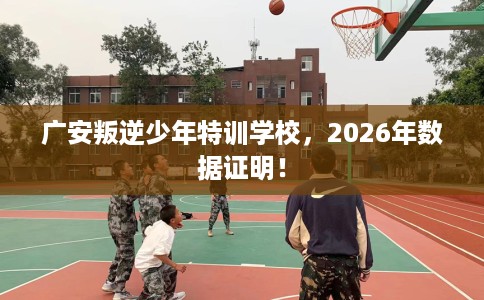 广安叛逆少年特训学校，2026年数据证明！