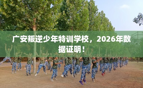 广安叛逆少年特训学校，2026年数据证明！