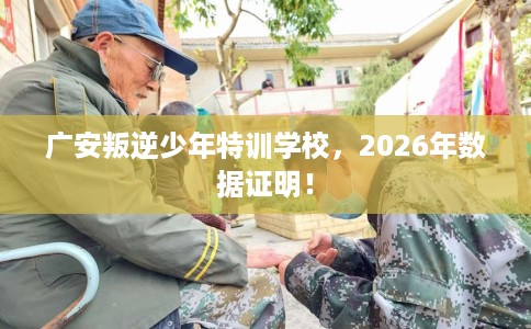 广安叛逆少年特训学校，2026年数据证明！