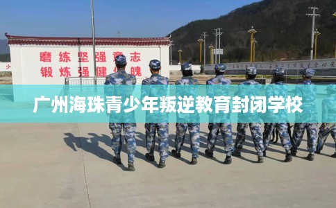 广州海珠青少年叛逆教育封闭学校