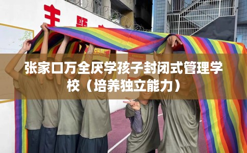 张家口万全厌学孩子封闭式管理学校（培养独立能力）