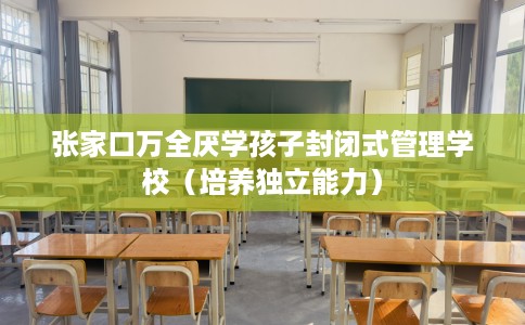 张家口万全厌学孩子封闭式管理学校（培养独立能力）