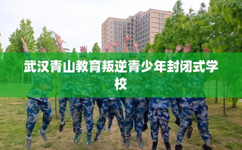 武汉青山教育叛逆青少年封闭式学校