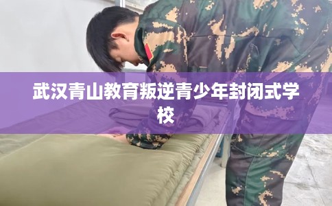 武汉青山教育叛逆青少年封闭式学校