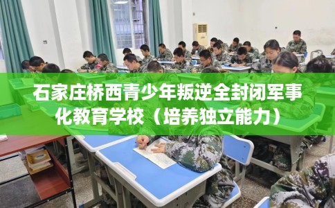 石家庄桥西青少年叛逆全封闭军事化教育学校（培养独立能力）