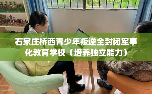 石家庄桥西青少年叛逆全封闭军事化教育学校（培养独立能力）